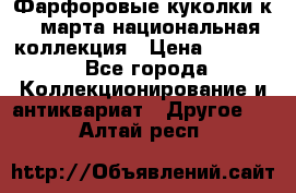 Фарфоровые куколки к 8 марта национальная коллекция › Цена ­ 5 000 - Все города Коллекционирование и антиквариат » Другое   . Алтай респ.